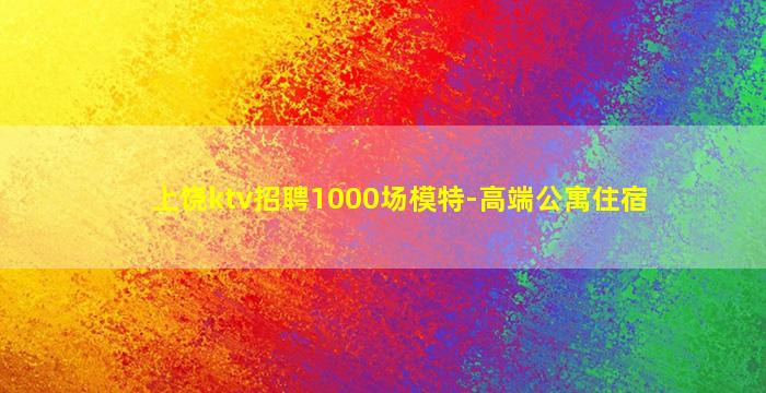 上饶ktv招聘1000场模特-高端公寓住宿